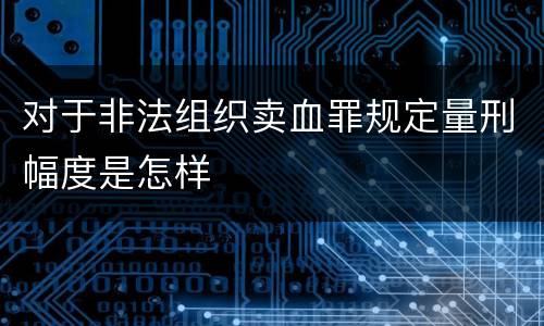 对于非法组织卖血罪规定量刑幅度是怎样