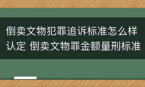 倒卖文物犯罪追诉标准怎么样认定 倒卖文物罪金额量刑标准