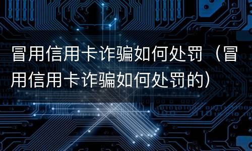 冒用信用卡诈骗如何处罚（冒用信用卡诈骗如何处罚的）