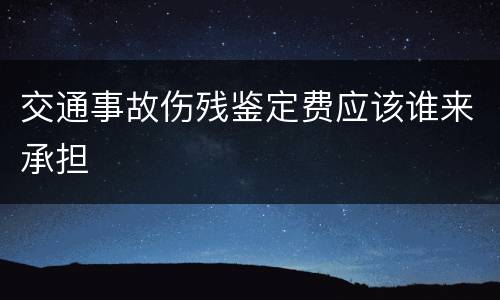 交通事故伤残鉴定费应该谁来承担