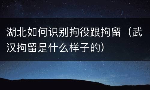 湖北如何识别拘役跟拘留（武汉拘留是什么样子的）
