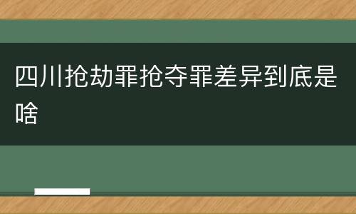 四川抢劫罪抢夺罪差异到底是啥