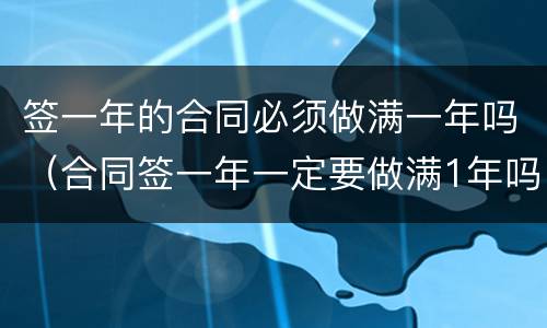 签一年的合同必须做满一年吗（合同签一年一定要做满1年吗）