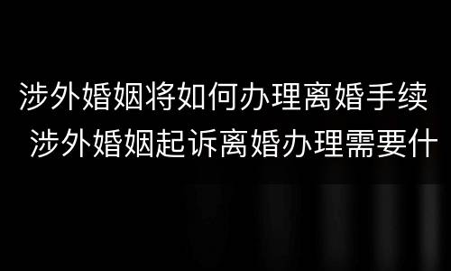 涉外婚姻将如何办理离婚手续 涉外婚姻起诉离婚办理需要什么资料