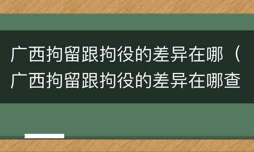 广西拘留跟拘役的差异在哪（广西拘留跟拘役的差异在哪查）