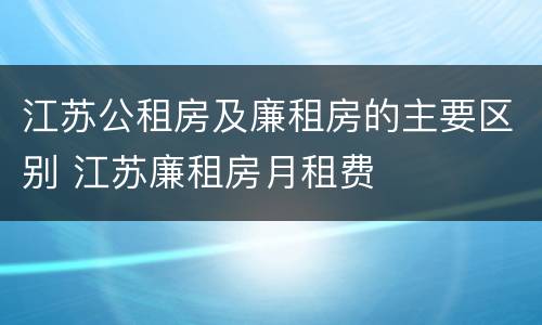 江苏公租房及廉租房的主要区别 江苏廉租房月租费