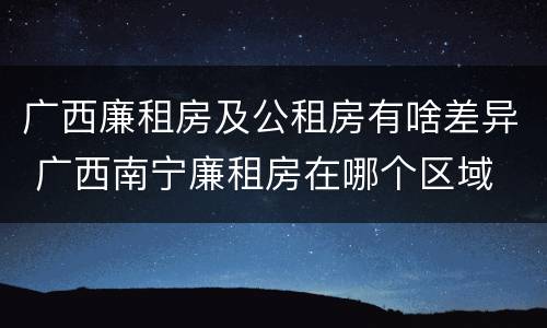 广西廉租房及公租房有啥差异 广西南宁廉租房在哪个区域
