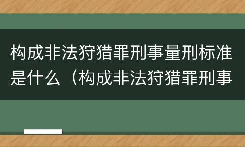 构成非法狩猎罪刑事量刑标准是什么（构成非法狩猎罪刑事量刑标准是什么）