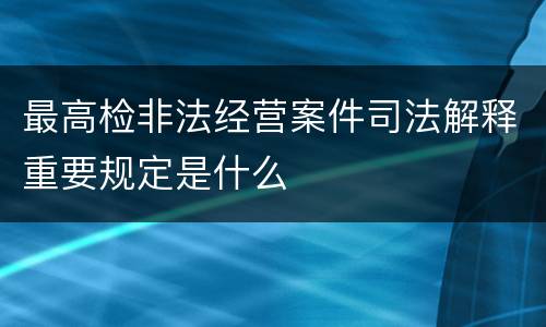 最高检非法经营案件司法解释重要规定是什么