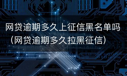 网贷逾期多久上征信黑名单吗（网贷逾期多久拉黑征信）