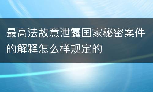 最高法故意泄露国家秘密案件的解释怎么样规定的