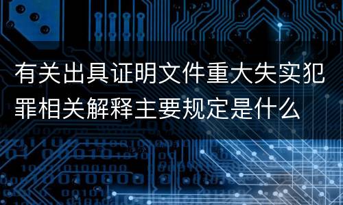 有关出具证明文件重大失实犯罪相关解释主要规定是什么