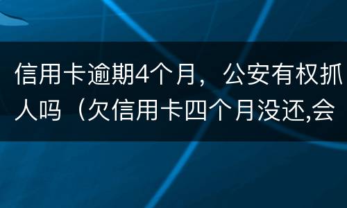 信用卡逾期4个月，公安有权抓人吗（欠信用卡四个月没还,会不会找上门）