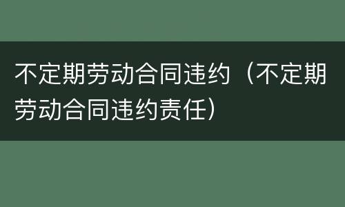 不定期劳动合同违约（不定期劳动合同违约责任）