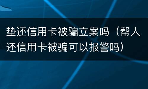 垫还信用卡被骗立案吗（帮人还信用卡被骗可以报警吗）