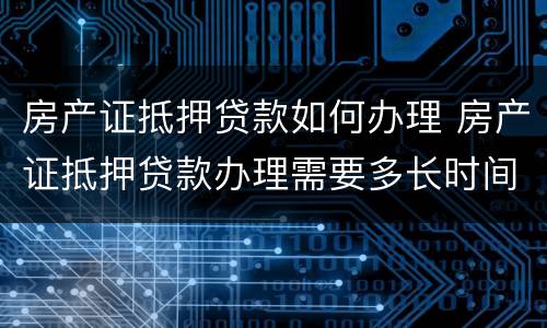 房产证抵押贷款如何办理 房产证抵押贷款办理需要多长时间