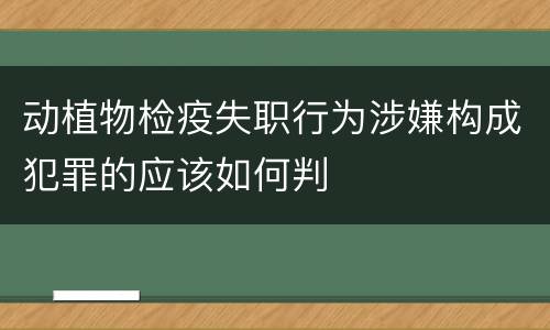动植物检疫失职行为涉嫌构成犯罪的应该如何判