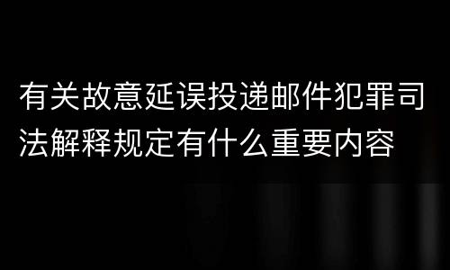 有关故意延误投递邮件犯罪司法解释规定有什么重要内容