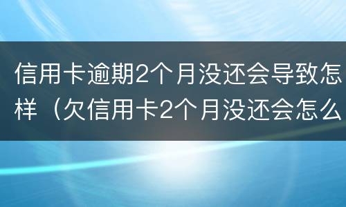 信用卡逾期2个月没还会导致怎样（欠信用卡2个月没还会怎么样）