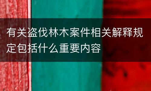 有关盗伐林木案件相关解释规定包括什么重要内容