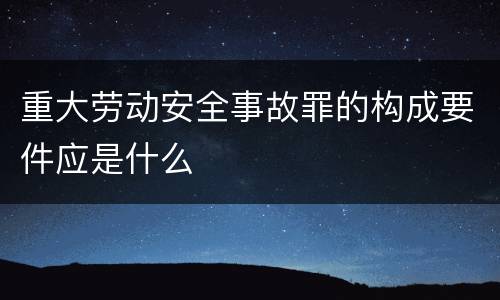 重大劳动安全事故罪的构成要件应是什么