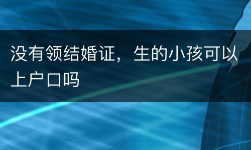没有领结婚证，生的小孩可以上户口吗