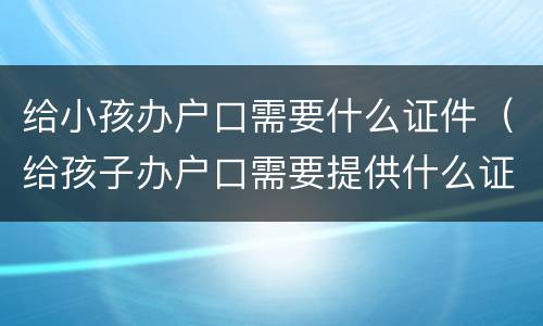 给小孩办户口需要什么证件（给孩子办户口需要提供什么证件）