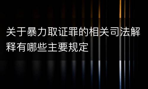 关于暴力取证罪的相关司法解释有哪些主要规定