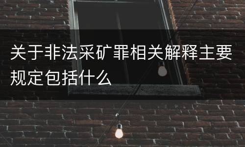 关于非法采矿罪相关解释主要规定包括什么