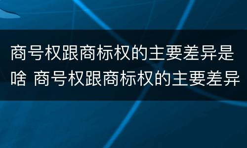 商号权跟商标权的主要差异是啥 商号权跟商标权的主要差异是啥呢