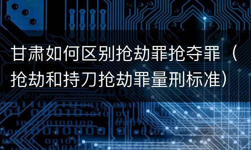 甘肃如何区别抢劫罪抢夺罪（抢劫和持刀抢劫罪量刑标准）
