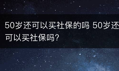 50岁还可以买社保的吗 50岁还可以买社保吗?
