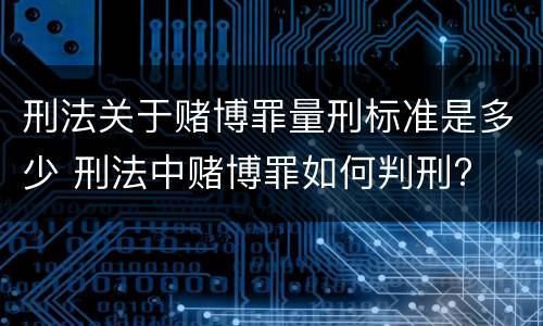 刑法关于赌博罪量刑标准是多少 刑法中赌博罪如何判刑?