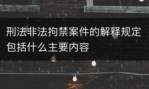 刑法非法拘禁案件的解释规定包括什么主要内容