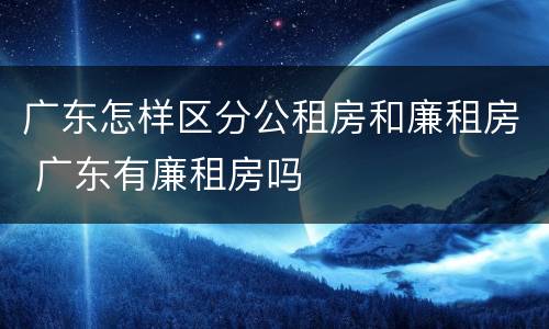 广东怎样区分公租房和廉租房 广东有廉租房吗