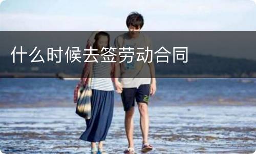 什么时候去签劳动合同