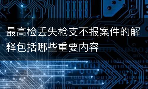 最高检丢失枪支不报案件的解释包括哪些重要内容