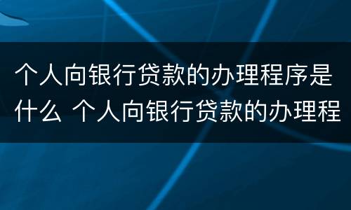 个人向银行贷款的办理程序是什么 个人向银行贷款的办理程序是什么呢