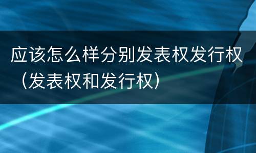 应该怎么样分别发表权发行权（发表权和发行权）
