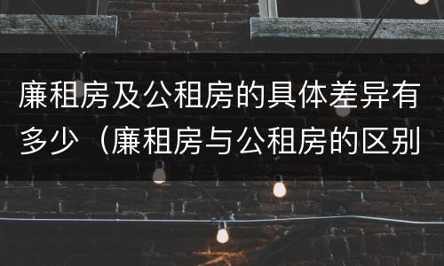 廉租房及公租房的具体差异有多少（廉租房与公租房的区别在哪里）