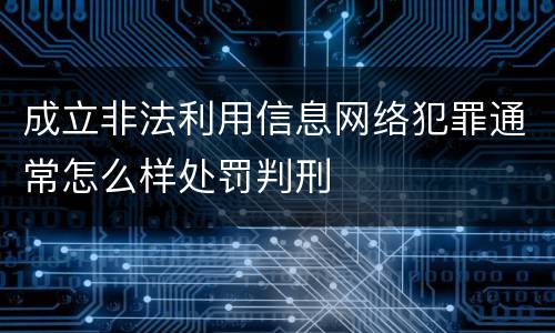 成立非法利用信息网络犯罪通常怎么样处罚判刑