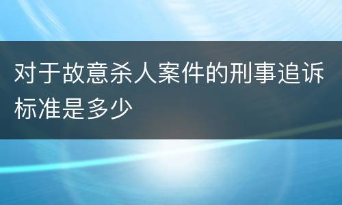 对于故意杀人案件的刑事追诉标准是多少