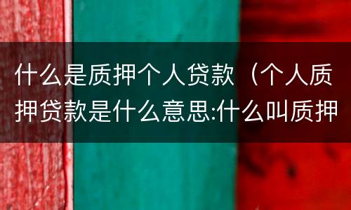 什么是质押个人贷款（个人质押贷款是什么意思:什么叫质押贷款）