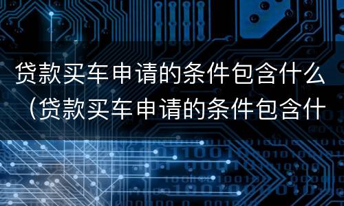 贷款买车申请的条件包含什么（贷款买车申请的条件包含什么费用）