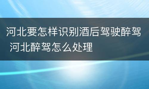 河北要怎样识别酒后驾驶醉驾 河北醉驾怎么处理