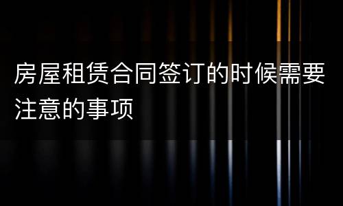 房屋租赁合同签订的时候需要注意的事项