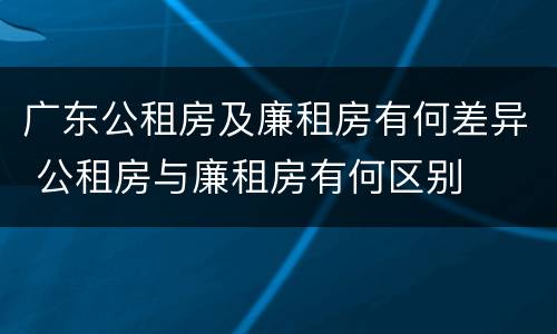 广东公租房及廉租房有何差异 公租房与廉租房有何区别