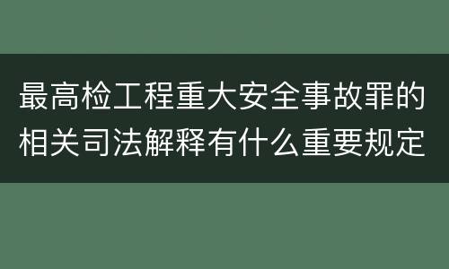最高检工程重大安全事故罪的相关司法解释有什么重要规定