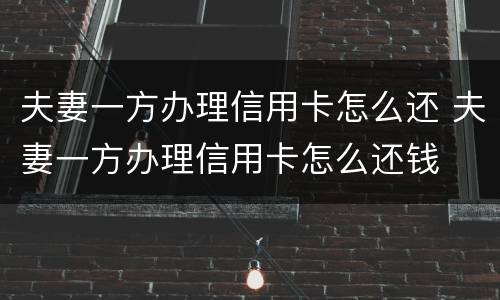 夫妻一方办理信用卡怎么还 夫妻一方办理信用卡怎么还钱