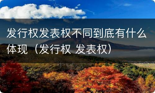 发行权发表权不同到底有什么体现（发行权 发表权）